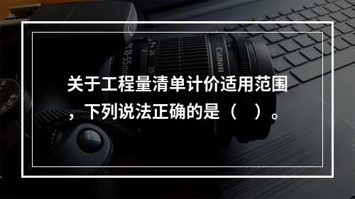 关于工程量清单计价适用范围，下列说法正确的是（　）。