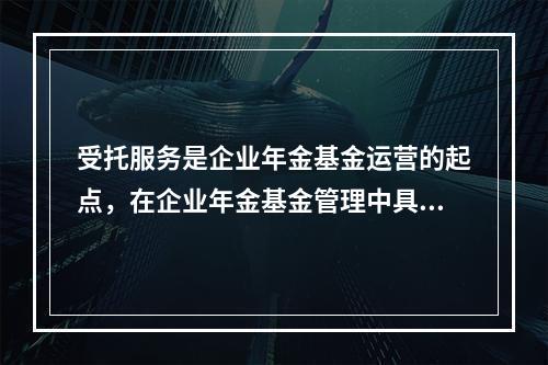 受托服务是企业年金基金运营的起点，在企业年金基金管理中具有至