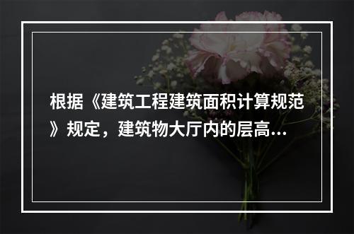 根据《建筑工程建筑面积计算规范》规定，建筑物大厅内的层高在2