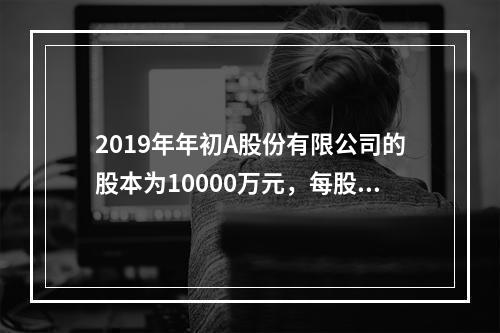 2019年年初A股份有限公司的股本为10000万元，每股面值