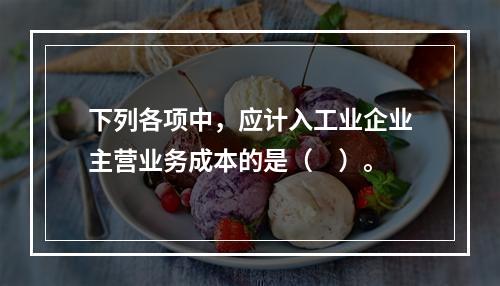 下列各项中，应计入工业企业主营业务成本的是（　）。