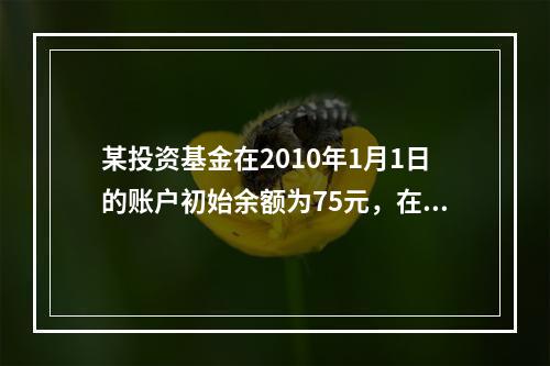 某投资基金在2010年1月1日的账户初始余额为75元，在12