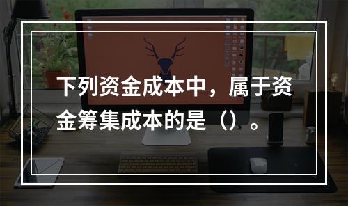 下列资金成本中，属于资金筹集成本的是（）。