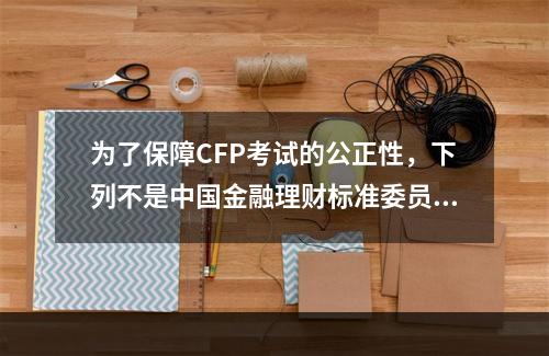 为了保障CFP考试的公正性，下列不是中国金融理财标准委员会采