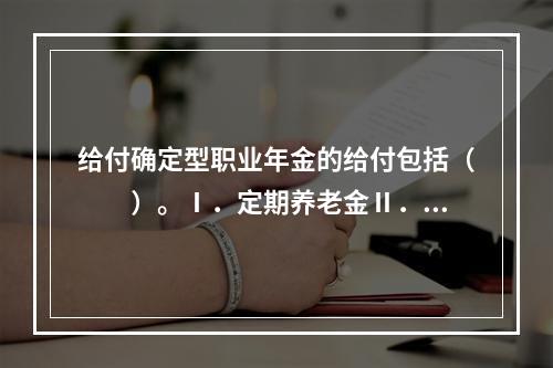 给付确定型职业年金的给付包括（　　）。Ⅰ．定期养老金Ⅱ．死亡