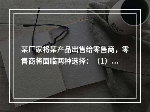 某厂家将某产品出售给零售商，零售商将面临两种选择：（1）按低