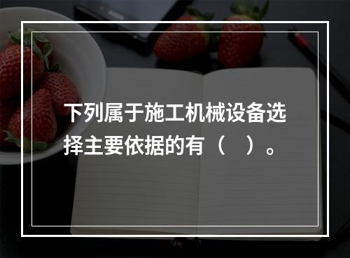 下列属于施工机械设备选择主要依据的有（　）。