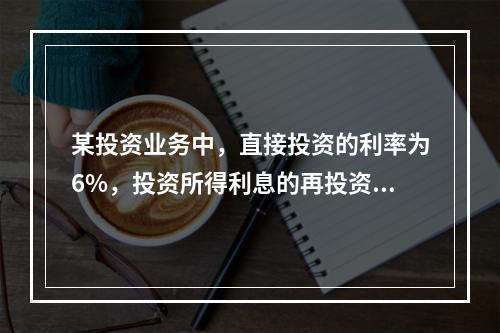 某投资业务中，直接投资的利率为6%，投资所得利息的再投资收益