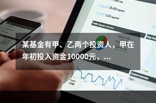 某基金有甲、乙两个投资人，甲在年初投入资金10000元，年中