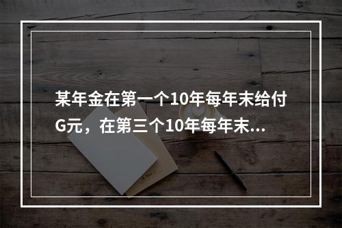 某年金在第一个10年每年末给付G元，在第三个10年每年末给付