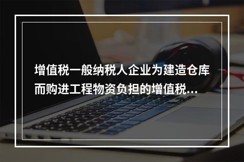 增值税一般纳税人企业为建造仓库而购进工程物资负担的增值税税额