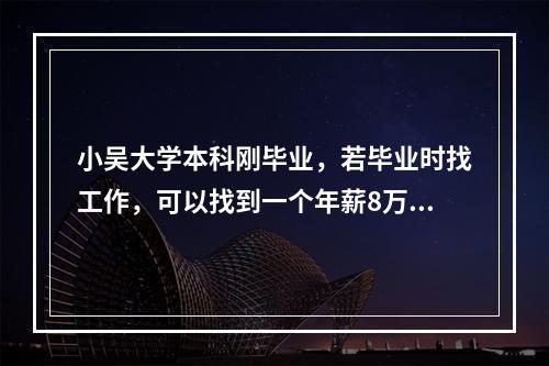 小吴大学本科刚毕业，若毕业时找工作，可以找到一个年薪8万元的