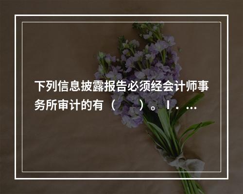 下列信息披露报告必须经会计师事务所审计的有（　　）。Ⅰ．账户