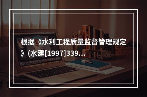 根据《水利工程质量监督管理规定》(水建[1997]339号)