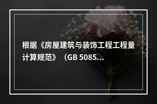 根据《房屋建筑与装饰工程工程量计算规范》（GB 50854－