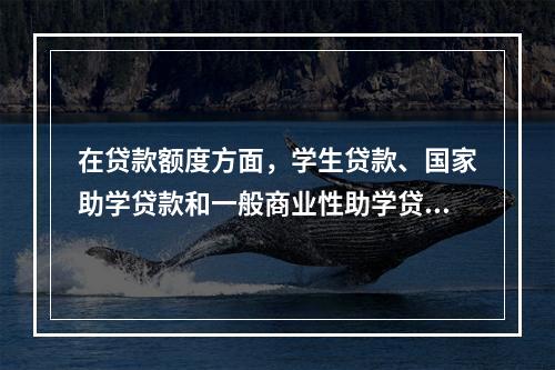 在贷款额度方面，学生贷款、国家助学贷款和一般商业性助学贷款的