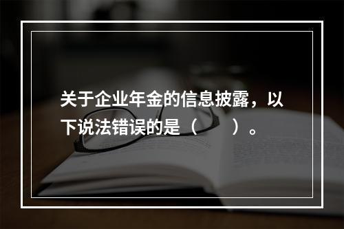 关于企业年金的信息披露，以下说法错误的是（　　）。