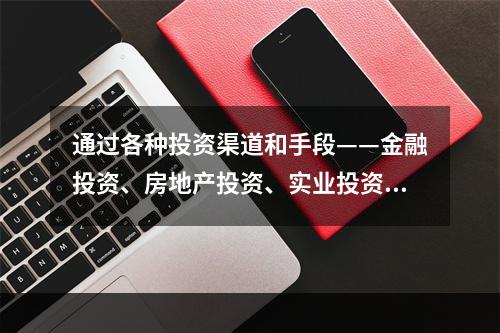 通过各种投资渠道和手段——金融投资、房地产投资、实业投资等实