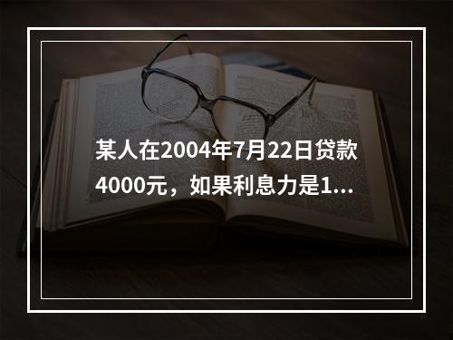 某人在2004年7月22日贷款4000元，如果利息力是14%