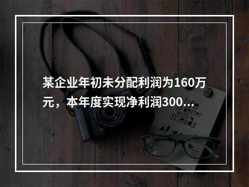 某企业年初未分配利润为160万元，本年度实现净利润300万元