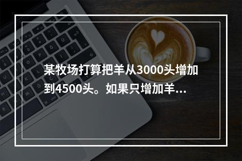 某牧场打算把羊从3000头增加到4500头。如果只增加羊的数