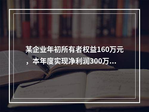 某企业年初所有者权益160万元，本年度实现净利润300万元，