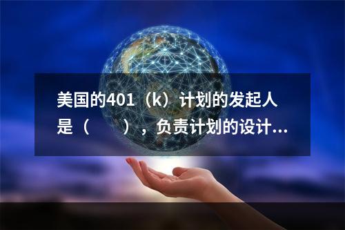 美国的401（k）计划的发起人是（　　），负责计划的设计和管