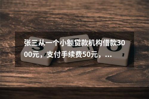 张三从一个小额贷款机构借款3000元，支付手续费50元，借款