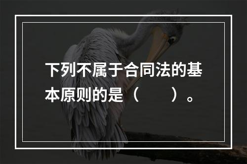 下列不属于合同法的基本原则的是（　　）。