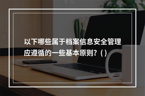 以下哪些属于档案信息安全管理应遵循的一些基本原则？( )