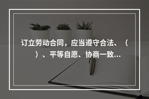 订立劳动合同，应当遵守合法、（　　）、平等自愿、协商一致、诚