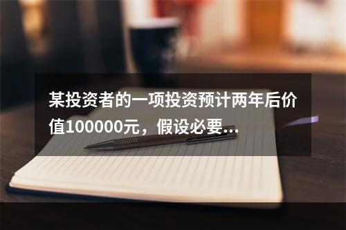 某投资者的一项投资预计两年后价值100000元，假设必要收益