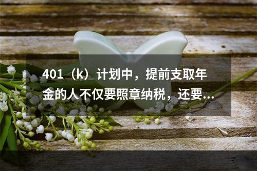 401（k）计划中，提前支取年金的人不仅要照章纳税，还要缴纳