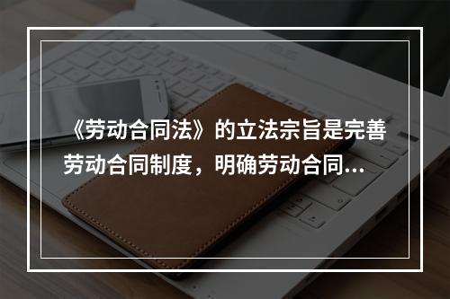 《劳动合同法》的立法宗旨是完善劳动合同制度，明确劳动合同双方