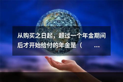 从购买之日起，超过一个年金期间后才开始给付的年金是（　　）。