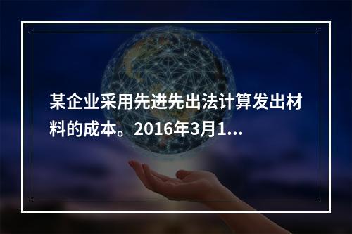 某企业采用先进先出法计算发出材料的成本。2016年3月1日结