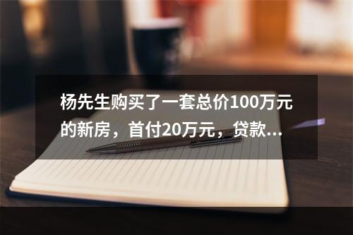 杨先生购买了一套总价100万元的新房，首付20万元，贷款80