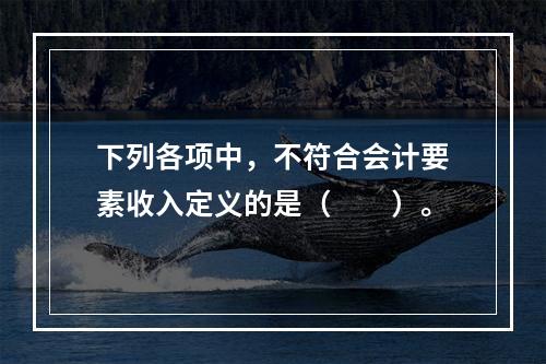 下列各项中，不符合会计要素收入定义的是（　　）。