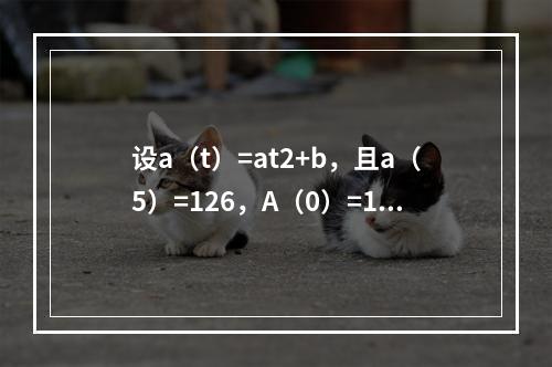 设a（t）=at2+b，且a（5）=126，A（0）=100