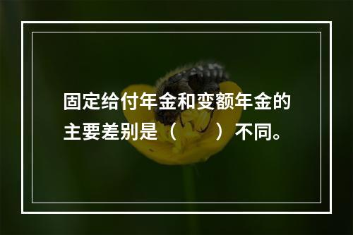 固定给付年金和变额年金的主要差别是（　　）不同。