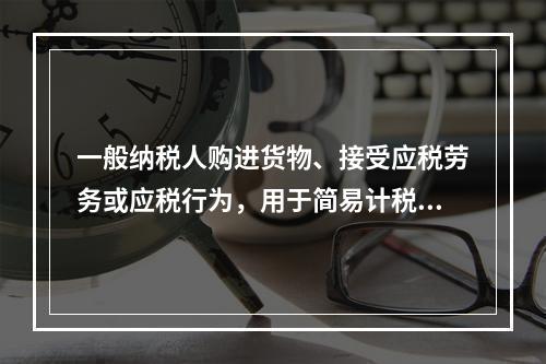 一般纳税人购进货物、接受应税劳务或应税行为，用于简易计税方法