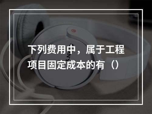 下列费用中，属于工程项目固定成本的有（）