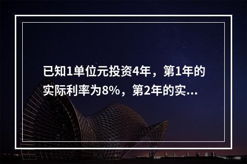 已知1单位元投资4年，第1年的实际利率为8%，第2年的实际贴