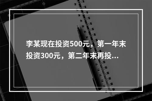 李某现在投资500元，第一年末投资300元，第二年末再投资1