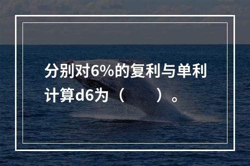 分别对6%的复利与单利计算d6为（　　）。