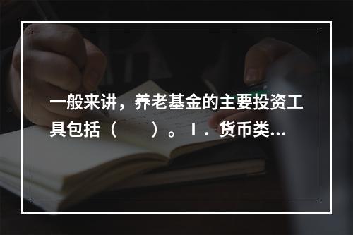 一般来讲，养老基金的主要投资工具包括（　　）。Ⅰ．货币类工具