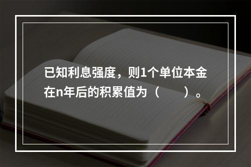 已知利息强度，则1个单位本金在n年后的积累值为（　　）。