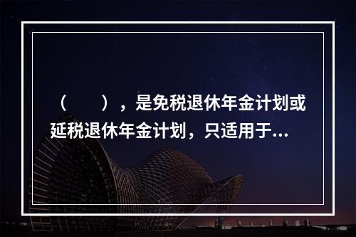 （　　），是免税退休年金计划或延税退休年金计划，只适用于学院