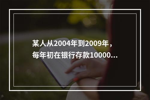 某人从2004年到2009年，每年初在银行存款10000元，