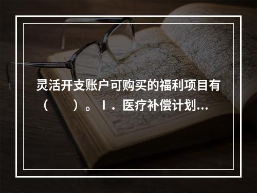 灵活开支账户可购买的福利项目有（　　）。Ⅰ．医疗补偿计划，包